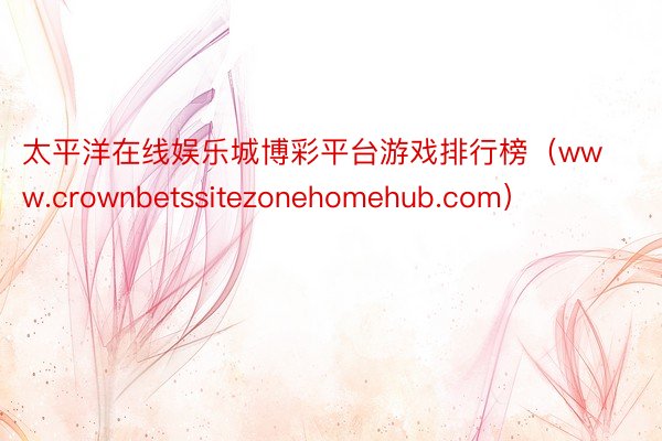 太平洋在线娱乐城博彩平台游戏排行榜（www.crownbetssitezonehomehub.com）