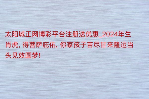 太阳城正网博彩平台注册送优惠_2024年生肖虎, 得菩萨庇佑, 你家孩子苦尽甘来隆运当头见效圆梦!