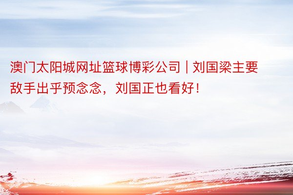 澳门太阳城网址篮球博彩公司 | 刘国梁主要敌手出乎预念念，刘国正也看好！