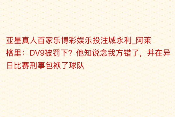 亚星真人百家乐博彩娱乐投注城永利_阿莱格里：DV9被罚下？他知说念我方错了，并在异日比赛刑事包袱了球队