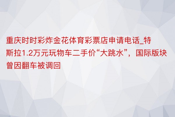 重庆时时彩炸金花体育彩票店申请电话_特斯拉1.2万元玩物车二手价“大跳水”，国际版块曾因翻车被调回