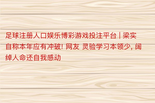 足球注册人口娱乐博彩游戏投注平台 | 梁实自称本年应有冲破! 网友 灵验学习本领少, 阔绰人命还自我感动