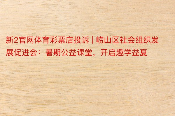 新2官网体育彩票店投诉 | 崂山区社会组织发展促进会：暑期公益课堂，开启趣学益夏