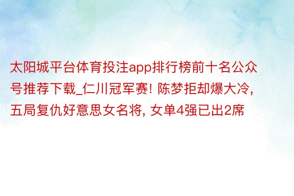 太阳城平台体育投注app排行榜前十名公众号推荐下载_仁川冠军赛! 陈梦拒却爆大冷, 五局复仇好意思女名将, 女单4强已出2席