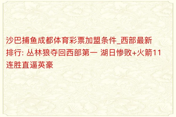 沙巴捕鱼成都体育彩票加盟条件_西部最新排行: 丛林狼夺回西部第一 湖日惨败+火箭11连胜直逼英豪