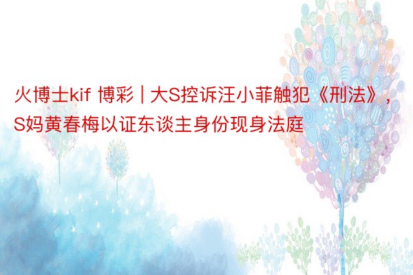 火博士kif 博彩 | 大S控诉汪小菲触犯《刑法》，S妈黄春梅以证东谈主身份现身法庭
