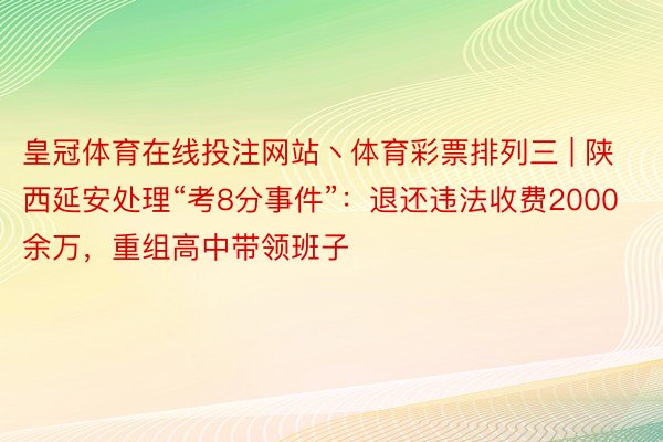 皇冠体育在线投注网站丶体育彩票排列三 | 陕西延安处理“考8分事件”：退还违法收费2000余万，重组高中带领班子
