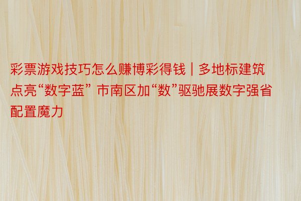彩票游戏技巧怎么赚博彩得钱 | 多地标建筑点亮“数字蓝” 市南区加“数”驱驰展数字强省配置魔力