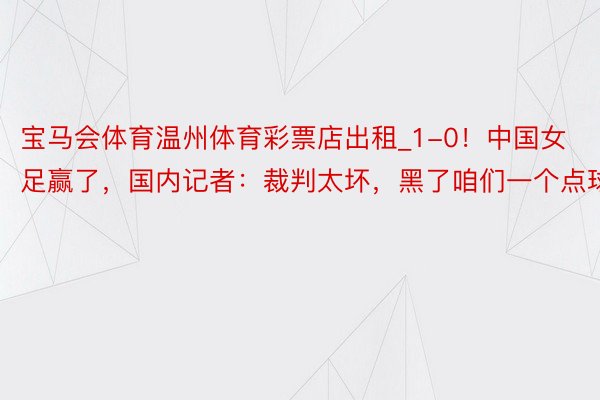 宝马会体育温州体育彩票店出租_1-0！中国女足赢了，国内记者：裁判太坏，黑了咱们一个点球