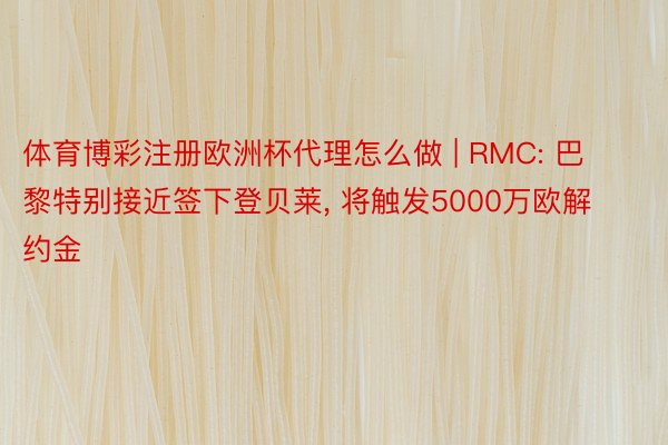 体育博彩注册欧洲杯代理怎么做 | RMC: 巴黎特别接近签下登贝莱, 将触发5000万欧解约金