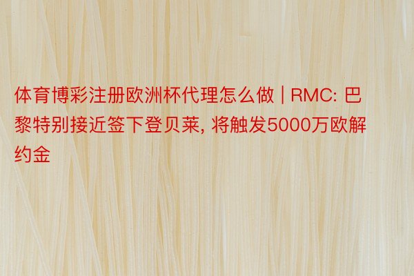 体育博彩注册欧洲杯代理怎么做 | RMC: 巴黎特别接近签下登贝莱， 将触发5000万欧解约金