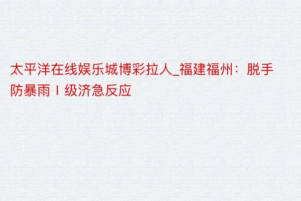太平洋在线娱乐城博彩拉人_福建福州：脱手防暴雨Ⅰ级济急反应