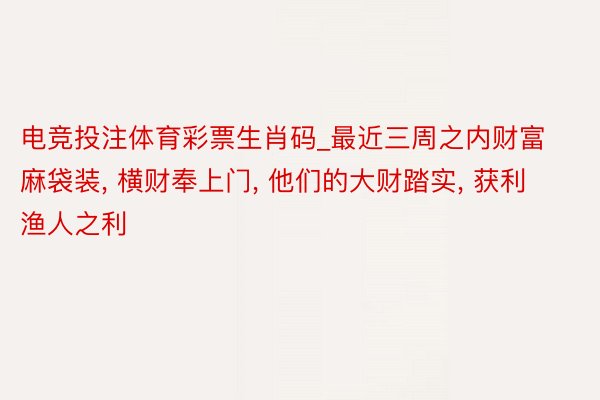 电竞投注体育彩票生肖码_最近三周之内财富麻袋装, 横财奉上门, 他们的大财踏实, 获利渔人之利