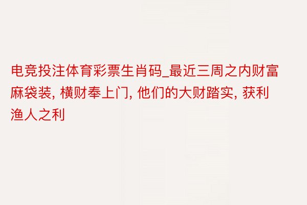 电竞投注体育彩票生肖码_最近三周之内财富麻袋装， 横财奉上门， 他们的大财踏实， 获利渔人之利