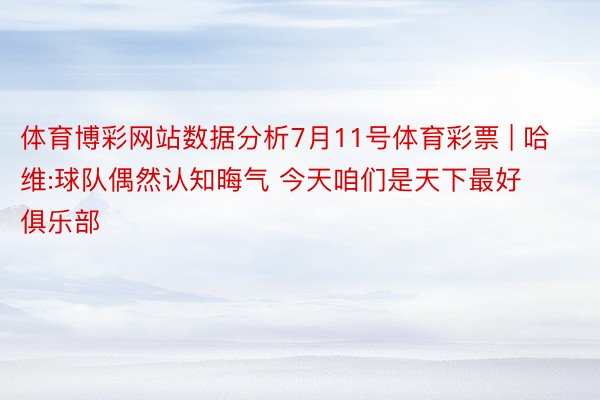 体育博彩网站数据分析7月11号体育彩票 | 哈维:球队偶然认知晦气 今天咱们是天下最好俱乐部