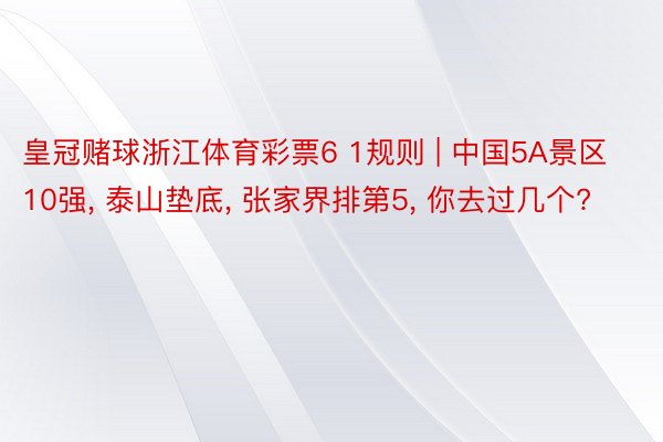 皇冠赌球浙江体育彩票6 1规则 | 中国5A景区10强, 泰山垫底, 张家界排第5, 你去过几个?