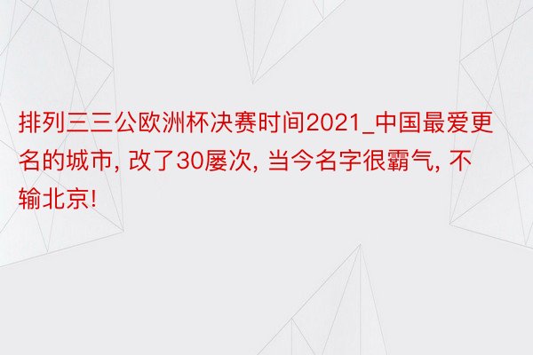 排列三三公欧洲杯决赛时间2021_中国最爱更名的城市， 改了30屡次， 当今名字很霸气， 不输北京!