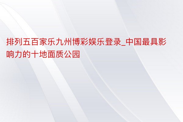 排列五百家乐九州博彩娱乐登录_中国最具影响力的十地面质公园