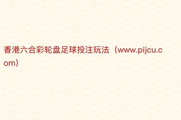香港六合彩轮盘足球投注玩法（www.pijcu.com）