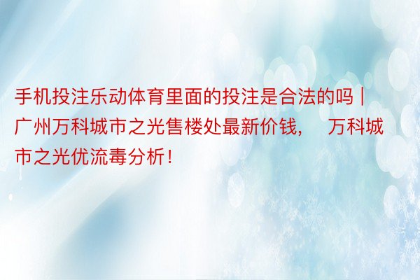 手机投注乐动体育里面的投注是合法的吗 | 广州万科城市之光售楼处最新价钱， ​万科城市之光优流毒分析！