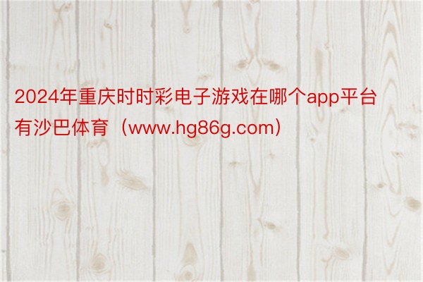 2024年重庆时时彩电子游戏在哪个app平台有沙巴体育（www.hg86g.com）