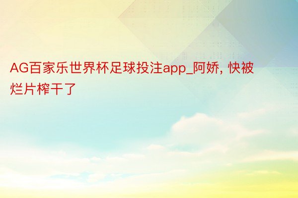 AG百家乐世界杯足球投注app_阿娇, 快被烂片榨干了
