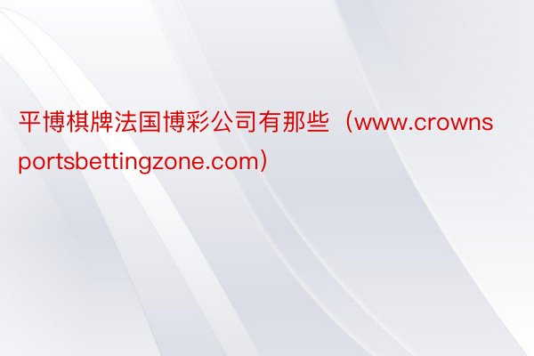 平博棋牌法国博彩公司有那些（www.crownsportsbettingzone.com）