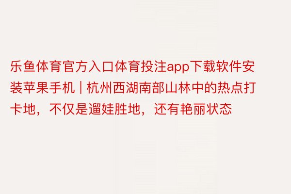 乐鱼体育官方入口体育投注app下载软件安装苹果手机 | 杭州西湖南部山林中的热点打卡地，不仅是遛娃胜地，还有艳丽状态