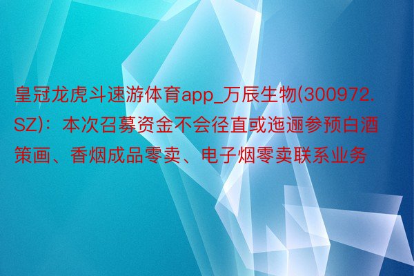 皇冠龙虎斗速游体育app_万辰生物(300972.SZ)：本次召募资金不会径直或迤逦参预白酒策画、香烟成品零卖、电子烟零卖联系业务