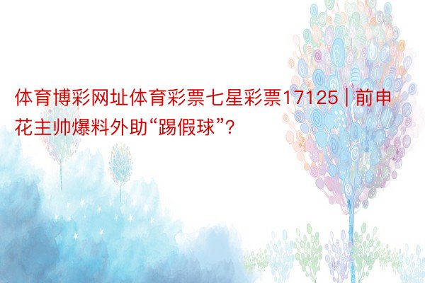 体育博彩网址体育彩票七星彩票17125 | 前申花主帅爆料外助“踢假球”？