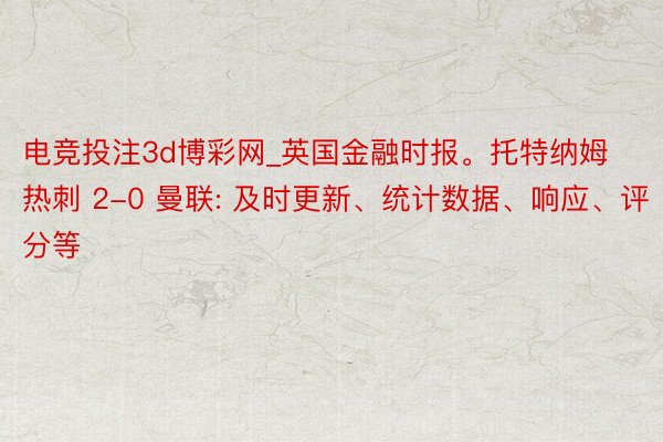 电竞投注3d博彩网_英国金融时报。托特纳姆热刺 2-0 曼联: 及时更新、统计数据、响应、评分等