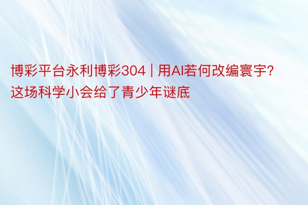 博彩平台永利博彩304 | 用AI若何改编寰宇？这场科学小会给了青少年谜底