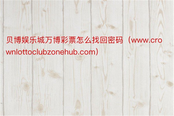 贝博娱乐城万博彩票怎么找回密码（www.crownlottoclubzonehub.com）