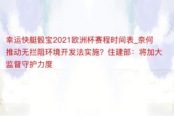 幸运快艇骰宝2021欧洲杯赛程时间表_奈何推动无拦阻环境开发法实施？住建部：将加大监督守护力度