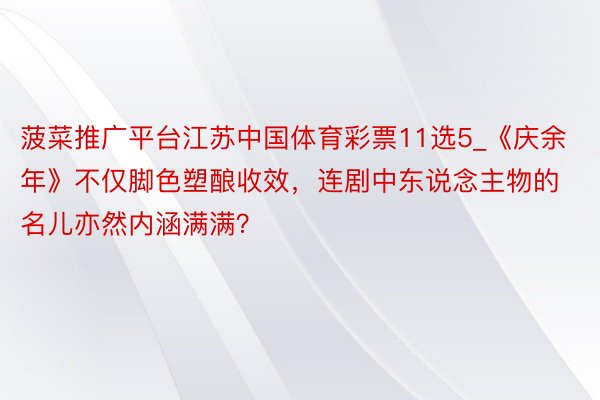 菠菜推广平台江苏中国体育彩票11选5_《庆余年》不仅脚色塑酿收效，连剧中东说念主物的名儿亦然内涵满满？