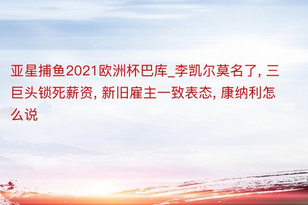 亚星捕鱼2021欧洲杯巴库_李凯尔莫名了, 三巨头锁死薪资, 新旧雇主一致表态, 康纳利怎么说
