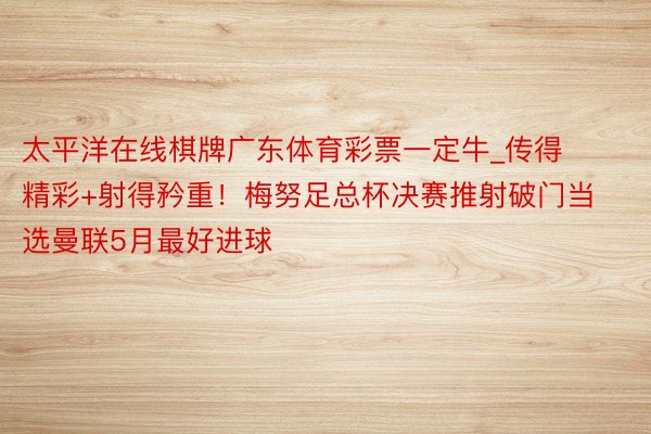 太平洋在线棋牌广东体育彩票一定牛_传得精彩+射得矜重！梅努足总杯决赛推射破门当选曼联5月最好进球