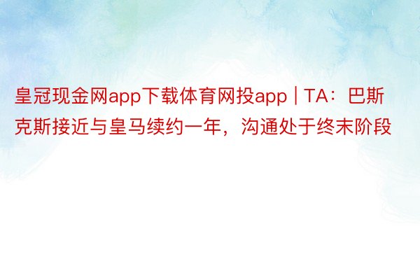 皇冠现金网app下载体育网投app | TA：巴斯克斯接近与皇马续约一年，沟通处于终末阶段