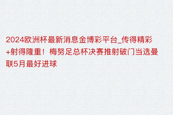 2024欧洲杯最新消息金博彩平台_传得精彩+射得隆重！梅努足总杯决赛推射破门当选曼联5月最好进球