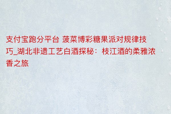 支付宝跑分平台 菠菜博彩糖果派对规律技巧_湖北非遗工艺白酒探秘：枝江酒的柔雅浓香之旅
