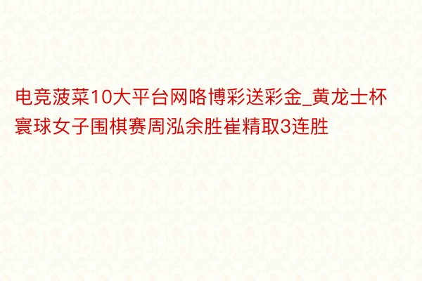 电竞菠菜10大平台网咯博彩送彩金_黄龙士杯寰球女子围棋赛周泓余胜崔精取3连胜