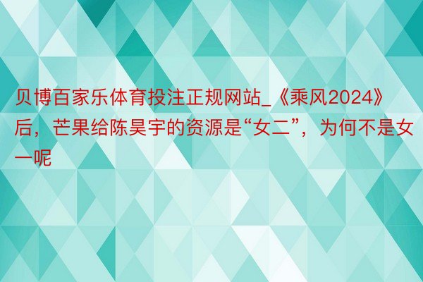 贝博百家乐体育投注正规网站_《乘风2024》后，芒果给陈昊宇的资源是“女二”，为何不是女一呢