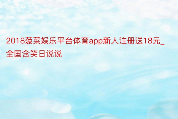 2018菠菜娱乐平台体育app新人注册送18元_全国含笑日说说