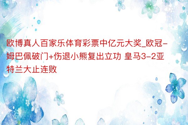 欧博真人百家乐体育彩票中亿元大奖_欧冠-姆巴佩破门+伤退小熊复出立功 皇马3-2亚特兰大止连败