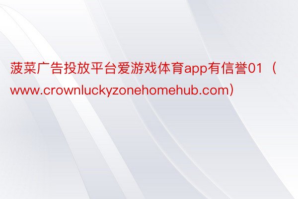 菠菜广告投放平台爱游戏体育app有信誉01（www.crownluckyzonehomehub.com）