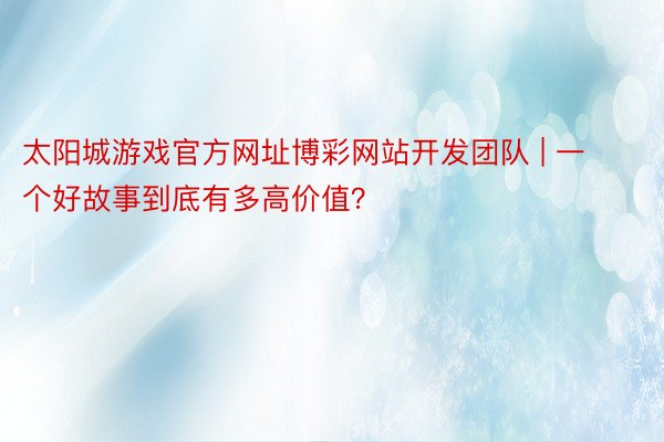太阳城游戏官方网址博彩网站开发团队 | 一个好故事到底有多高价值？