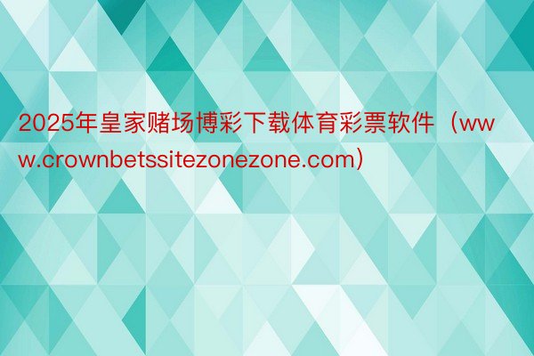 2025年皇家赌场博彩下载体育彩票软件（www.crownbetssitezonezone.com）