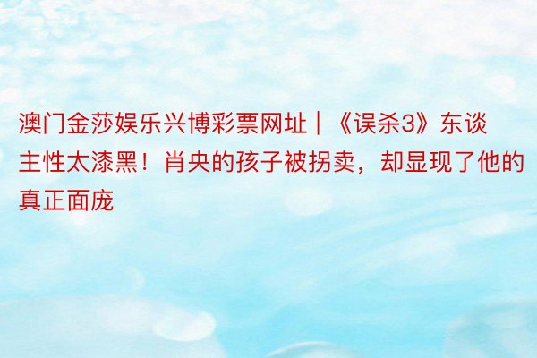 澳门金莎娱乐兴博彩票网址 | 《误杀3》东谈主性太漆黑！肖央的孩子被拐卖，却显现了他的真正面庞