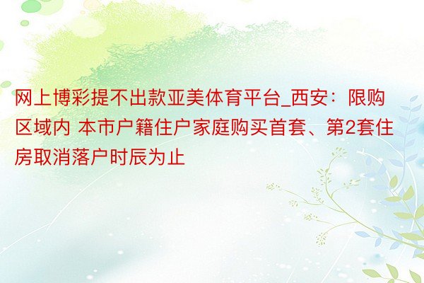 网上博彩提不出款亚美体育平台_西安：限购区域内 本市户籍住户家庭购买首套、第2套住房取消落户时辰为止