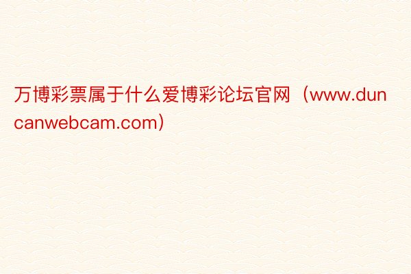 万博彩票属于什么爱博彩论坛官网（www.duncanwebcam.com）